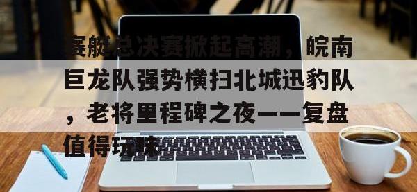 黑白直播-赛艇总决赛掀起高潮，皖南巨龙队强势横扫北城迅豹队，老将里程碑之夜——复盘值得玩味(上海赛艇公开赛)